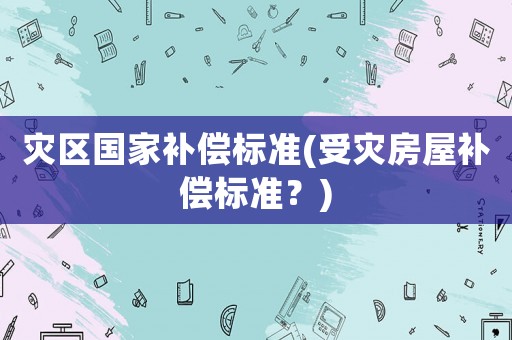 災區(qū)國家補償標準(受災房屋補償標準？)