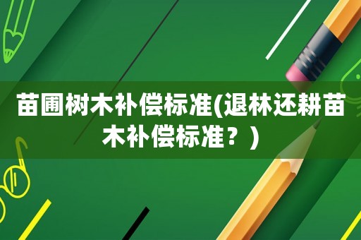 苗圃樹木補(bǔ)償標(biāo)準(zhǔn)(退林還耕苗木補(bǔ)償標(biāo)準(zhǔn)？)