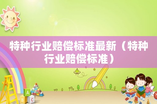 特種行業(yè)賠償標(biāo)準(zhǔn)最新（特種行業(yè)賠償標(biāo)準(zhǔn)）