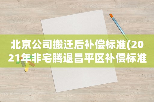 北京公司搬遷后補(bǔ)償標(biāo)準(zhǔn)(2021年非宅騰退昌平區(qū)補(bǔ)償標(biāo)準(zhǔn))