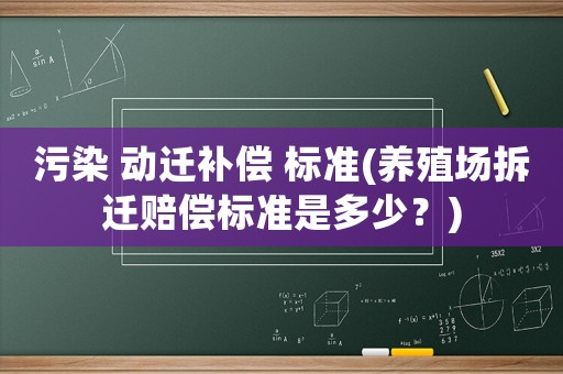 污染 動(dòng)遷補(bǔ)償 標(biāo)準(zhǔn)(養(yǎng)殖場(chǎng)拆遷賠償標(biāo)準(zhǔn)是多少？)