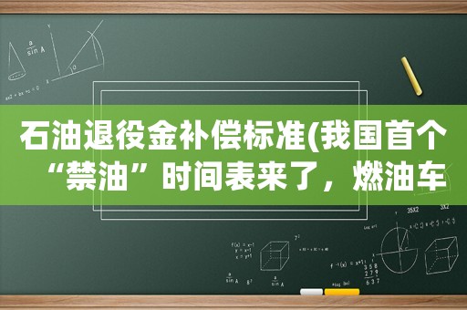 石油退役金補(bǔ)償標(biāo)準(zhǔn)(我國(guó)首個(gè)“禁油”時(shí)間表來了，燃油車加速退市，你準(zhǔn)備好了嗎？)