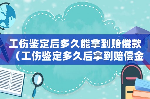 工傷鑒定后多久能拿到賠償款（工傷鑒定多久后拿到賠償金）