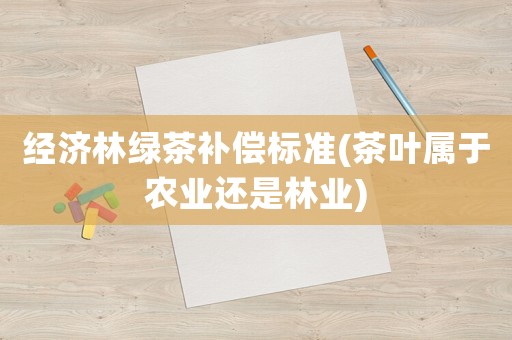 經(jīng)濟林綠茶補償標準(茶葉屬于農(nóng)業(yè)還是林業(yè))
