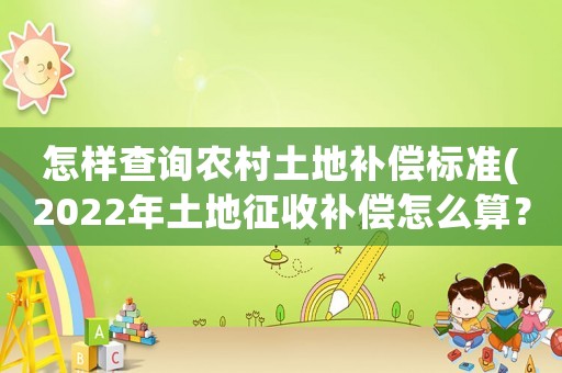 怎樣查詢農(nóng)村土地補(bǔ)償標(biāo)準(zhǔn)(2022年土地征收補(bǔ)償怎么算？各項(xiàng)補(bǔ)償標(biāo)準(zhǔn)是什么？)
