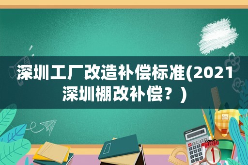 深圳工廠改造補償標準(2021深圳棚改補償？)
