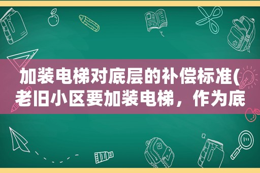 加裝電梯對(duì)底層的補(bǔ)償標(biāo)準(zhǔn)(老舊小區(qū)要加裝電梯，作為底層用戶該咋辦)