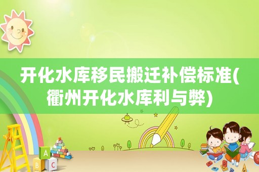 開化水庫移民搬遷補(bǔ)償標(biāo)準(zhǔn)(衢州開化水庫利與弊)