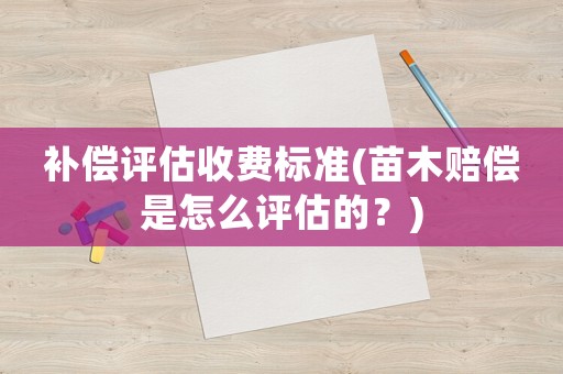 補(bǔ)償評(píng)估收費(fèi)標(biāo)準(zhǔn)(苗木賠償是怎么評(píng)估的？)