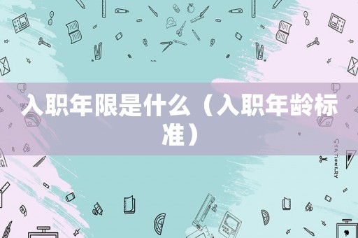 入職年限是什么（入職年齡標準）