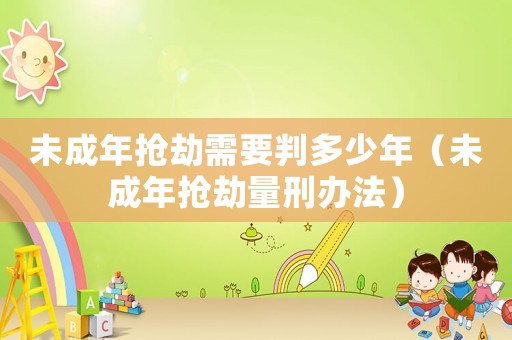 未成年搶劫需要判多少年（未成年搶劫量刑辦法）