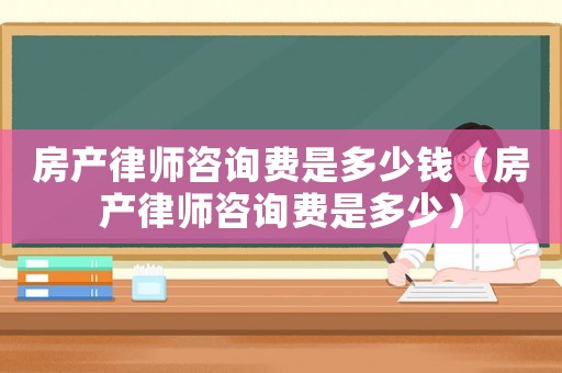房產(chǎn)律師咨詢費是多少錢（房產(chǎn)律師咨詢費是多少）
