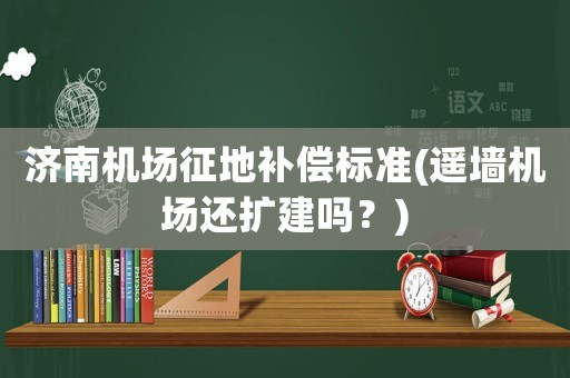 濟(jì)南機(jī)場(chǎng)征地補(bǔ)償標(biāo)準(zhǔn)(遙墻機(jī)場(chǎng)還擴(kuò)建嗎？)