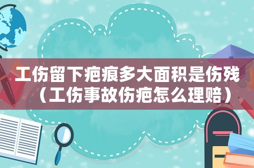 工傷留下疤痕多大面積是傷殘（工傷事故傷疤怎么理賠）