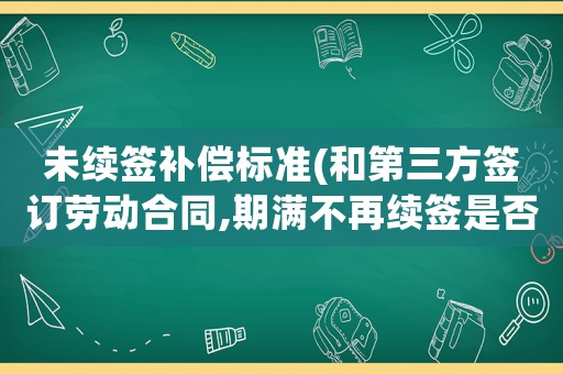 未續(xù)簽補(bǔ)償標(biāo)準(zhǔn)(和第三方簽訂勞動(dòng)合同,期滿不再續(xù)簽是否有補(bǔ)償金？)