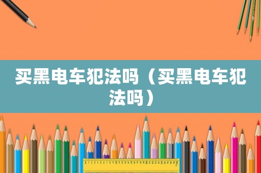 買(mǎi)黑電車(chē)犯法嗎（買(mǎi)黑電車(chē)犯法嗎）