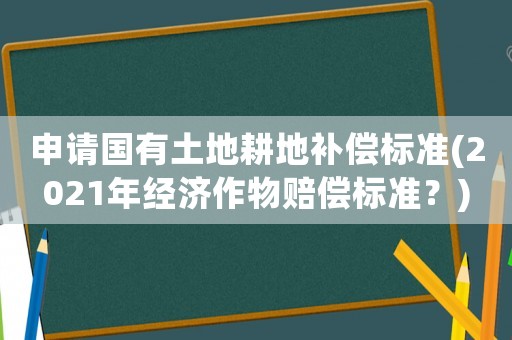 申請國有土地耕地補償標(biāo)準(zhǔn)(2021年經(jīng)濟作物賠償標(biāo)準(zhǔn)？)