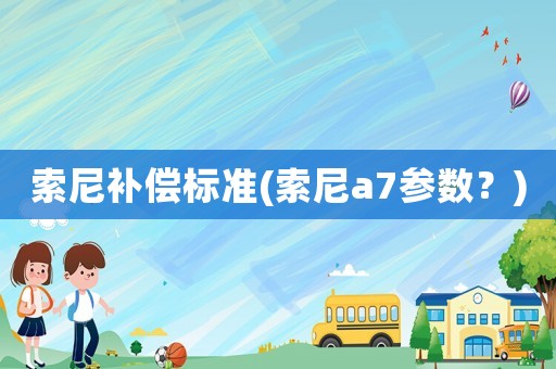 索尼補(bǔ)償標(biāo)準(zhǔn)(索尼a7參數(shù)？)