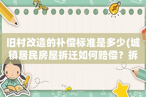 舊村改造的補(bǔ)償標(biāo)準(zhǔn)是多少(城鎮(zhèn)居民房屋拆遷如何賠償？拆遷補(bǔ)償標(biāo)準(zhǔn)是多少？補(bǔ)償項(xiàng)目有哪些？)