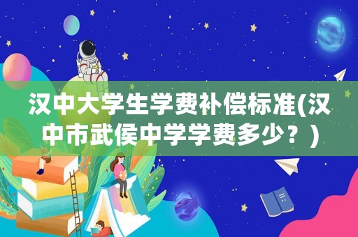 漢中大學生學費補償標準(漢中市武侯中學學費多少？)