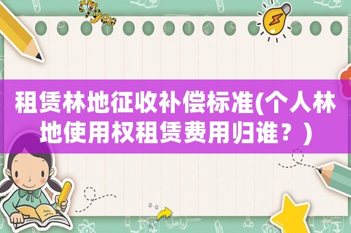 租賃林地征收補(bǔ)償標(biāo)準(zhǔn)(個(gè)人林地使用權(quán)租賃費(fèi)用歸誰？)