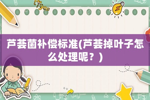 蘆薈菌補(bǔ)償標(biāo)準(zhǔn)(蘆薈掉葉子怎么處理呢？)