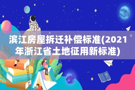 濱江房屋拆遷補(bǔ)償標(biāo)準(zhǔn)(2021年浙江省土地征用新標(biāo)準(zhǔn))