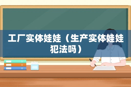 工廠實體娃娃（生產(chǎn)實體娃娃犯法嗎）