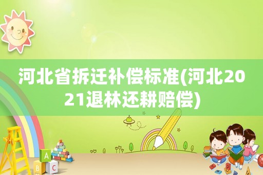 河北省拆遷補(bǔ)償標(biāo)準(zhǔn)(河北2021退林還耕賠償)