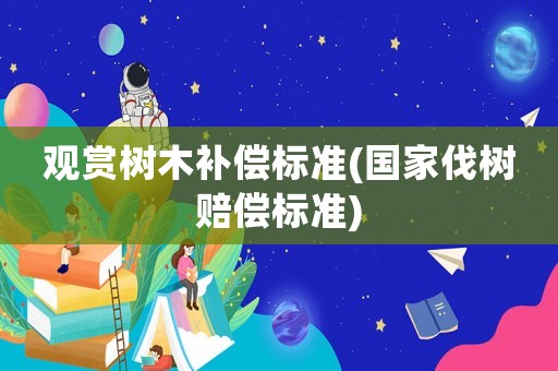觀賞樹(shù)木補(bǔ)償標(biāo)準(zhǔn)(國(guó)家伐樹(shù)賠償標(biāo)準(zhǔn))