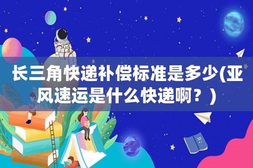 長三角快遞補償標準是多少(亞風(fēng)速運是什么快遞啊？)