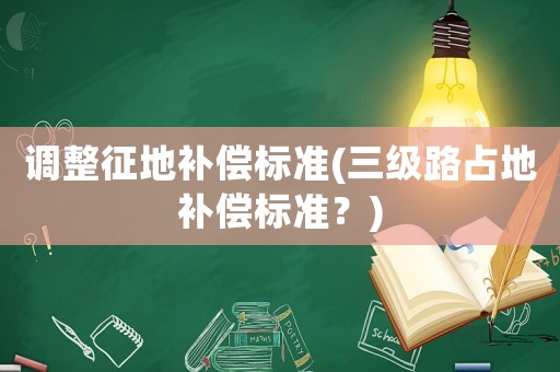 調(diào)整征地補(bǔ)償標(biāo)準(zhǔn)(三級路占地補(bǔ)償標(biāo)準(zhǔn)？)