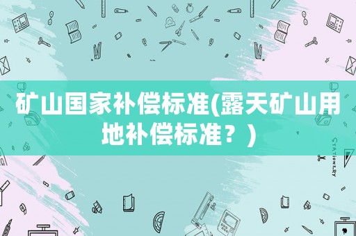 礦山國家補(bǔ)償標(biāo)準(zhǔn)(露天礦山用地補(bǔ)償標(biāo)準(zhǔn)？)