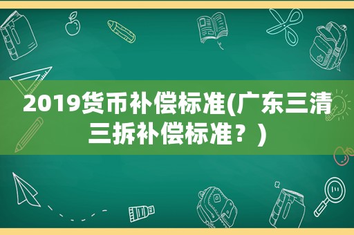 2019貨幣補(bǔ)償標(biāo)準(zhǔn)(廣東三清三拆補(bǔ)償標(biāo)準(zhǔn)？)
