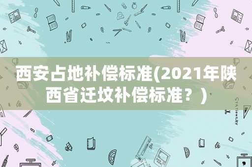 西安占地補償標(biāo)準(zhǔn)(2021年陜西省遷墳補償標(biāo)準(zhǔn)？)