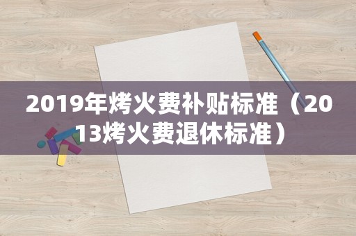 2019年烤火費補(bǔ)貼標(biāo)準(zhǔn)（2013烤火費退休標(biāo)準(zhǔn)）