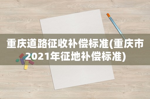 重慶道路征收補(bǔ)償標(biāo)準(zhǔn)(重慶市2021年征地補(bǔ)償標(biāo)準(zhǔn))