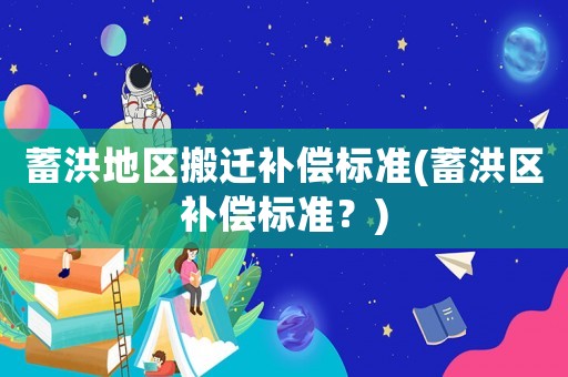 蓄洪地區(qū)搬遷補(bǔ)償標(biāo)準(zhǔn)(蓄洪區(qū)補(bǔ)償標(biāo)準(zhǔn)？)