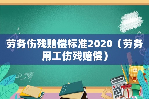 勞務(wù)傷殘賠償標準2020（勞務(wù)用工傷殘賠償）
