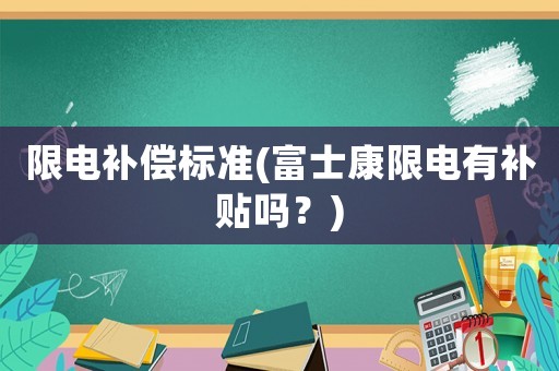 限電補(bǔ)償標(biāo)準(zhǔn)(富士康限電有補(bǔ)貼嗎？)
