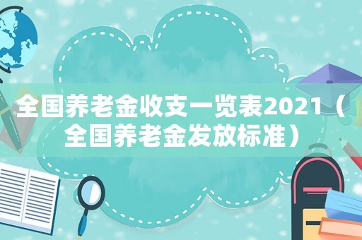 全國養(yǎng)老金收支一覽表2021（全國養(yǎng)老金發(fā)放標(biāo)準(zhǔn)）