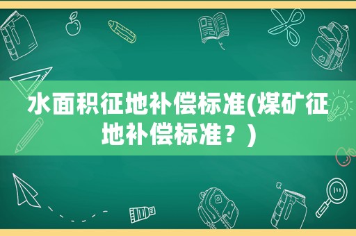 水面積征地補(bǔ)償標(biāo)準(zhǔn)(煤礦征地補(bǔ)償標(biāo)準(zhǔn)？)