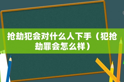 搶劫犯會對什么人下手（犯搶劫罪會怎么樣）