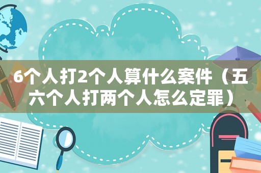 6個(gè)人打2個(gè)人算什么案件（五六個(gè)人打兩個(gè)人怎么定罪）