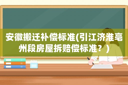 安徽搬遷補償標(biāo)準(zhǔn)(引江濟(jì)淮亳州段房屋拆賠償標(biāo)準(zhǔn)？)