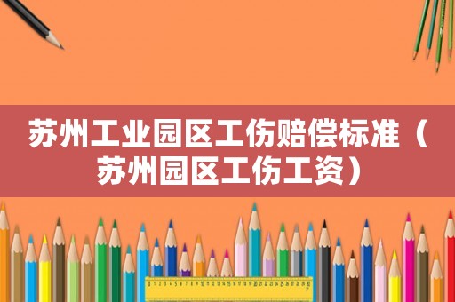 蘇州工業(yè)園區(qū)工傷賠償標(biāo)準(zhǔn)（蘇州園區(qū)工傷工資）