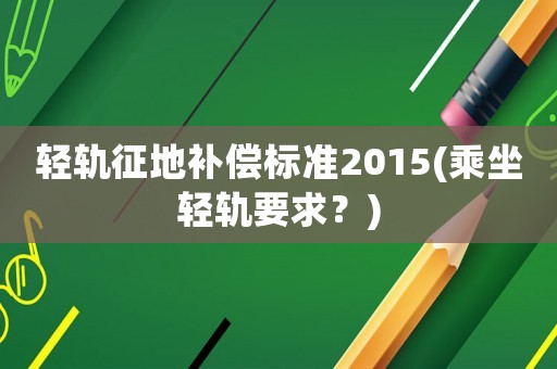 輕軌征地補償標(biāo)準(zhǔn)2015(乘坐輕軌要求？)