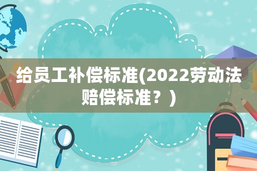 給員工補(bǔ)償標(biāo)準(zhǔn)(2022勞動(dòng)法賠償標(biāo)準(zhǔn)？)