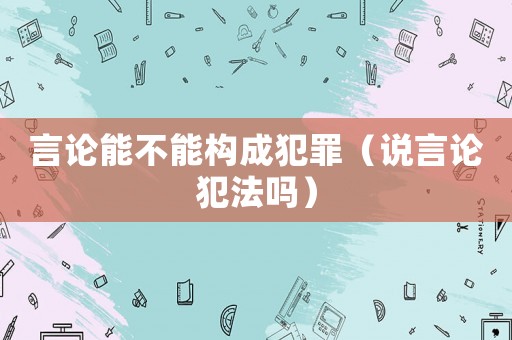 言論能不能構(gòu)成犯罪（說言論犯法嗎）