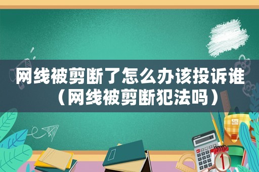 網(wǎng)線被剪斷了怎么辦該投訴誰(shuí)（網(wǎng)線被剪斷犯法嗎）